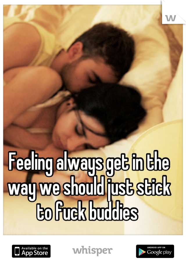 Feeling always get in the way we should just stick to fuck buddies 
