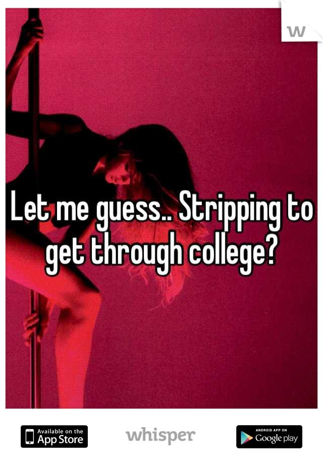 Let me guess.. Stripping to get through college?