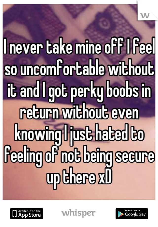 I never take mine off I feel so uncomfortable without it and I got perky boobs in return without even knowing I just hated to feeling of not being secure up there xD