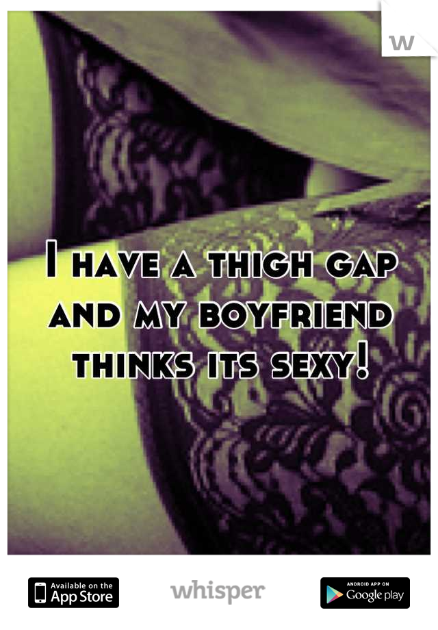 I have a thigh gap and my boyfriend thinks its sexy!