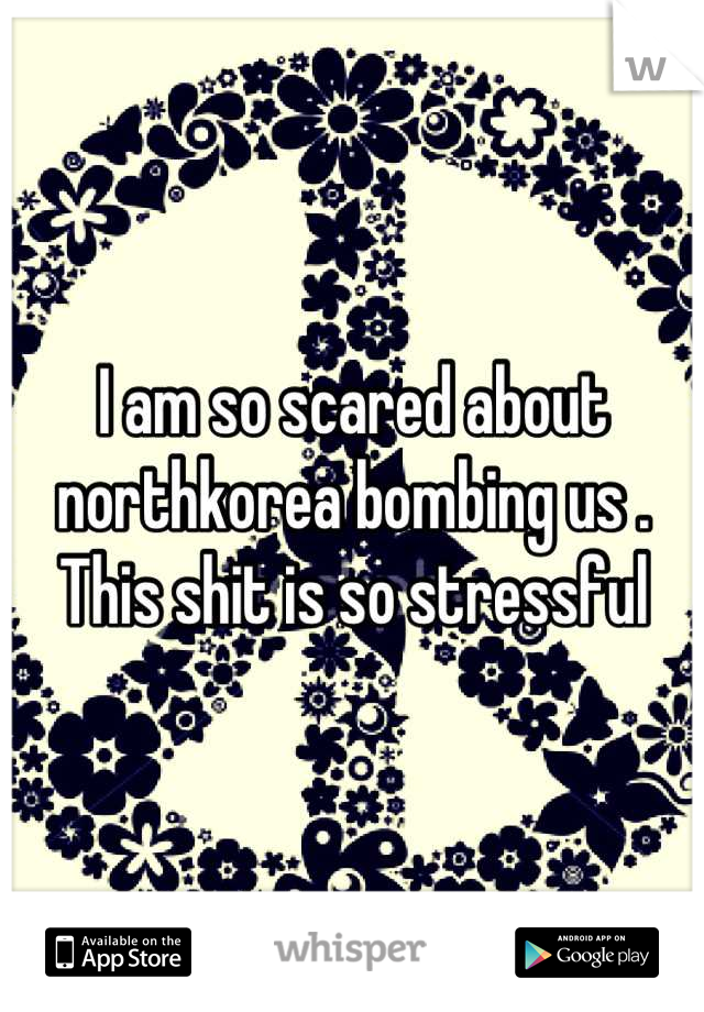 I am so scared about northkorea bombing us . This shit is so stressful