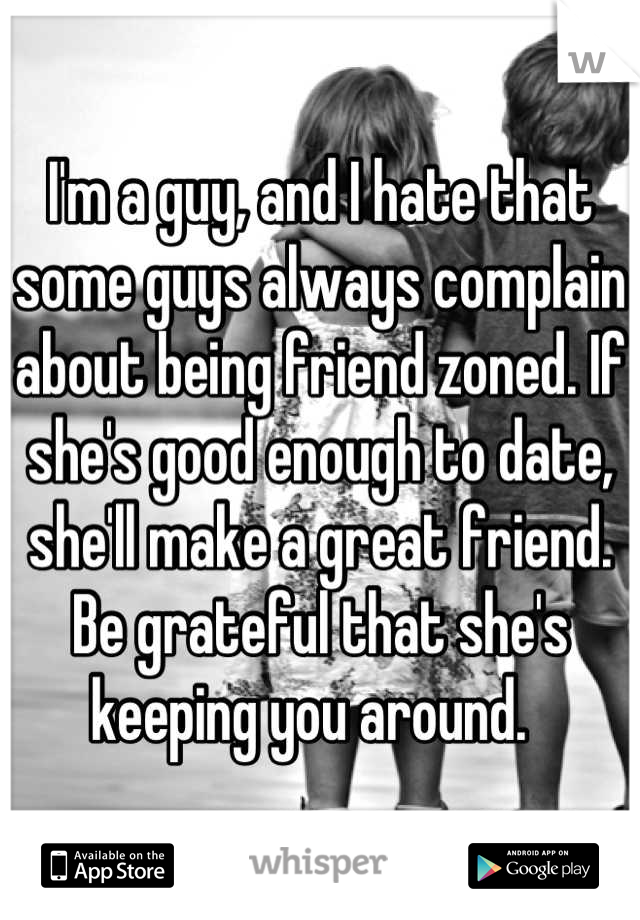 I'm a guy, and I hate that some guys always complain about being friend zoned. If she's good enough to date, she'll make a great friend. Be grateful that she's keeping you around.  