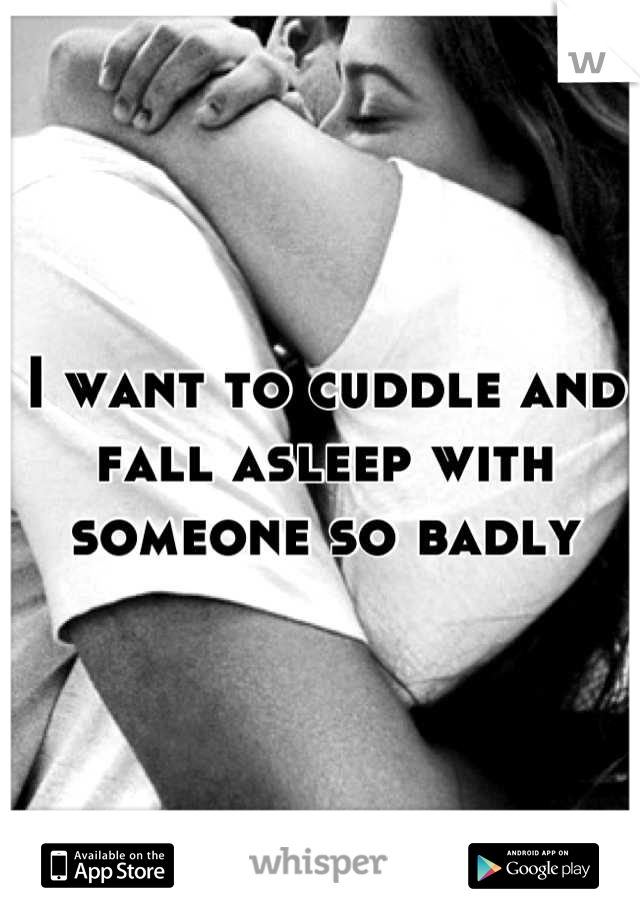 I want to cuddle and fall asleep with someone so badly