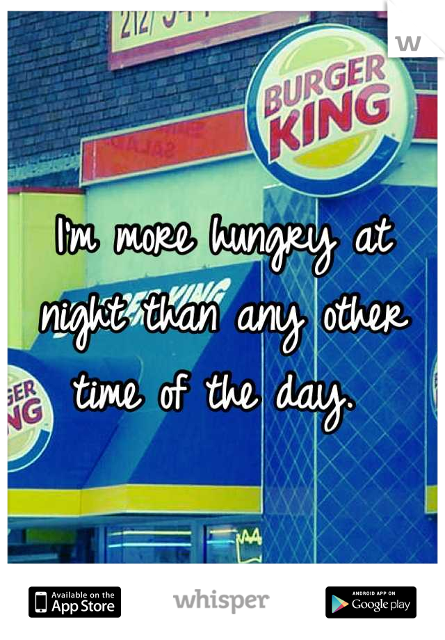 I'm more hungry at night than any other time of the day. 