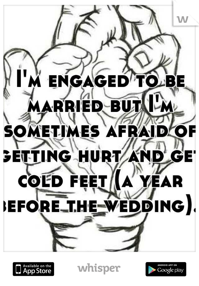 I'm engaged to be married but I'm sometimes afraid of getting hurt and get cold feet (a year before the wedding). 