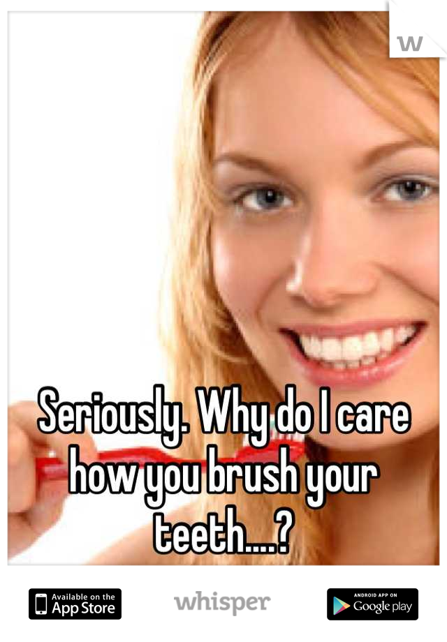 Seriously. Why do I care how you brush your teeth....?