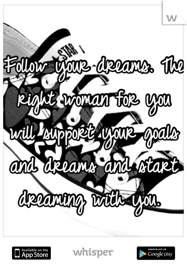 Follow your dreams. The right woman for you will support your goals and dreams and start dreaming with you. 
