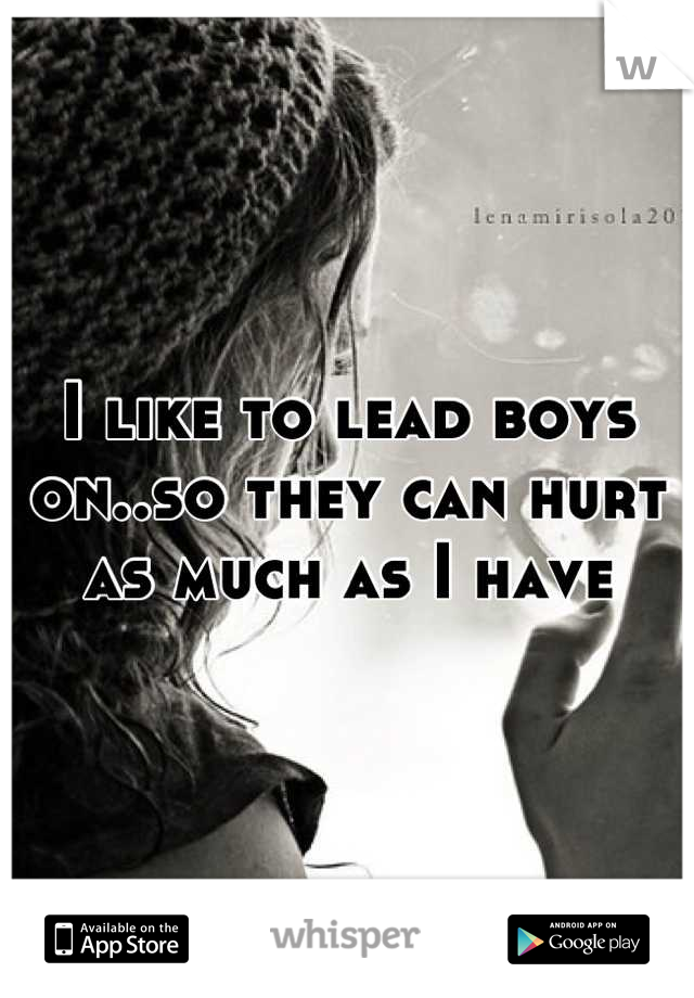 I like to lead boys on..so they can hurt as much as I have