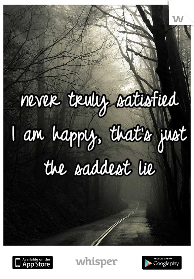 never truly satisfied
I am happy, that's just the saddest lie