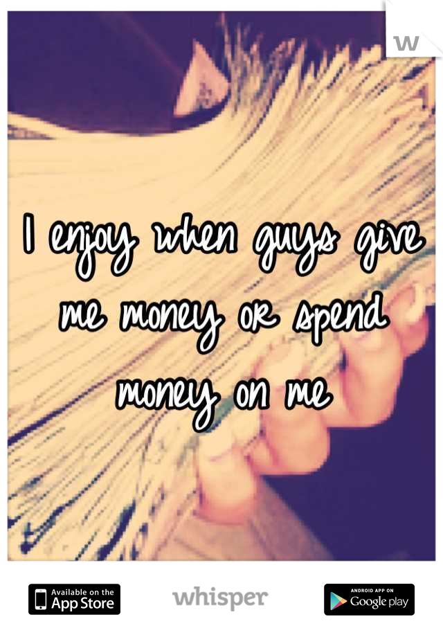 I enjoy when guys give me money or spend money on me