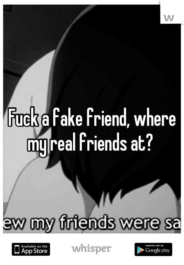 Fuck a fake friend, where my real friends at? 
