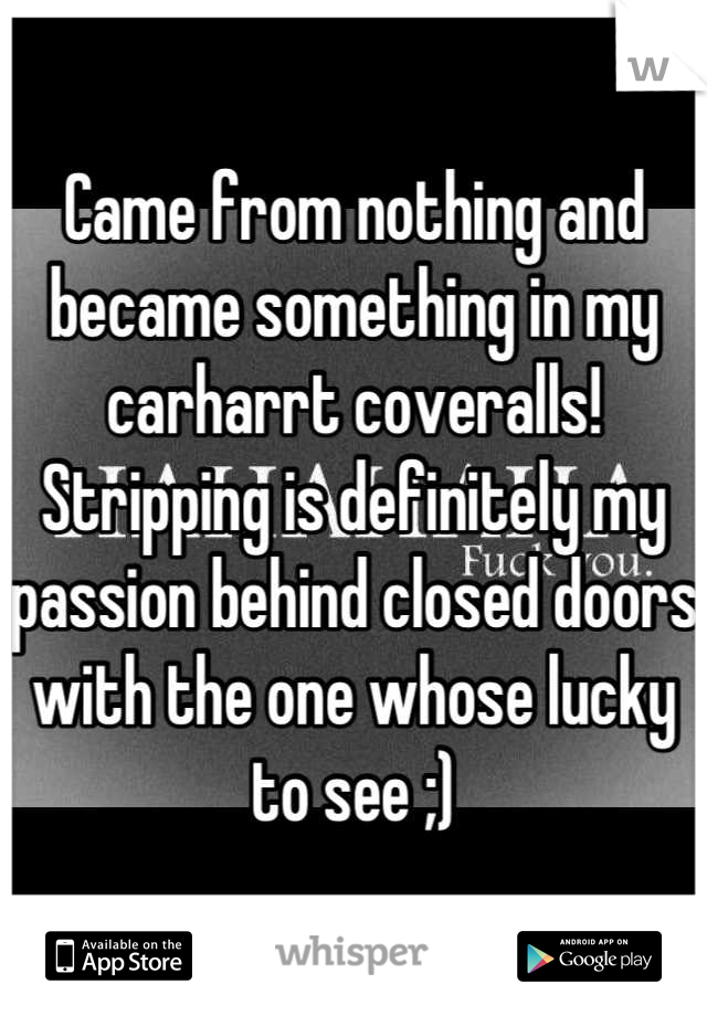 Came from nothing and became something in my carharrt coveralls! Stripping is definitely my passion behind closed doors with the one whose lucky to see ;)