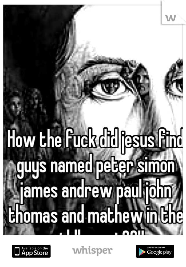 How the fuck did jesus find guys named peter simon james andrew paul john thomas and mathew in the middle east??!!