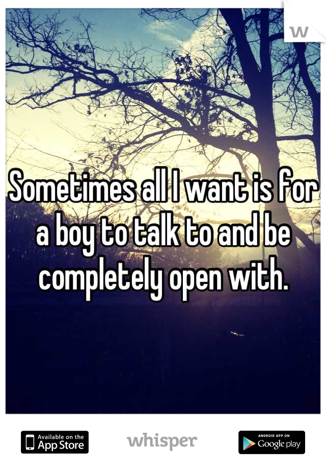 Sometimes all I want is for a boy to talk to and be completely open with.