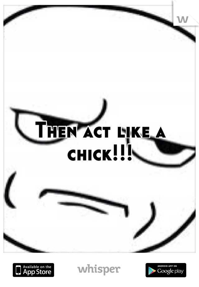 Then act like a chick!!!