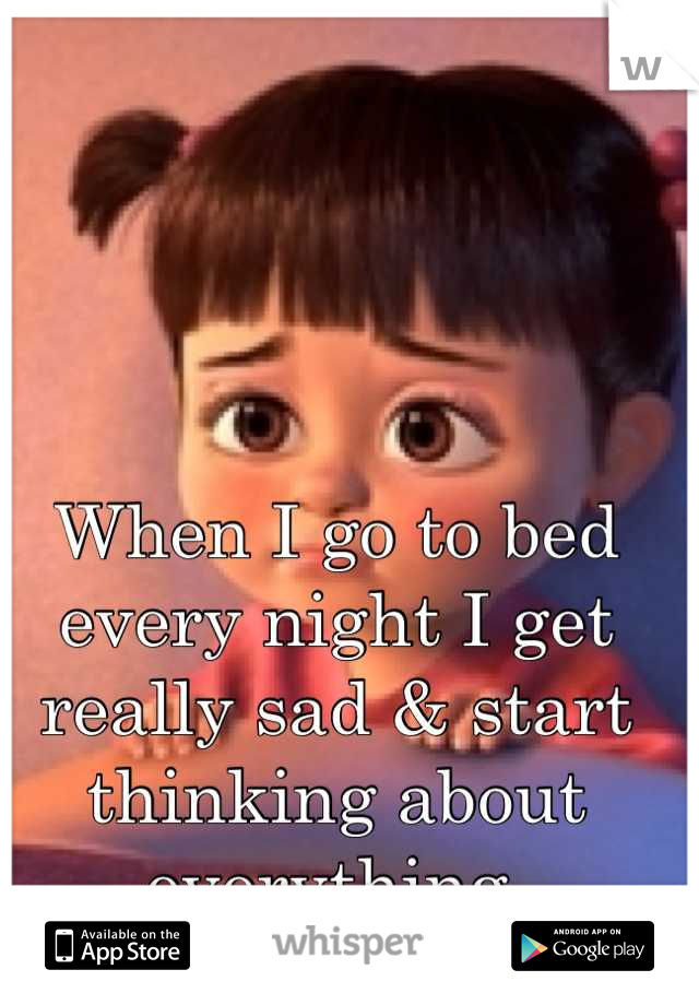 When I go to bed every night I get really sad & start thinking about everything.