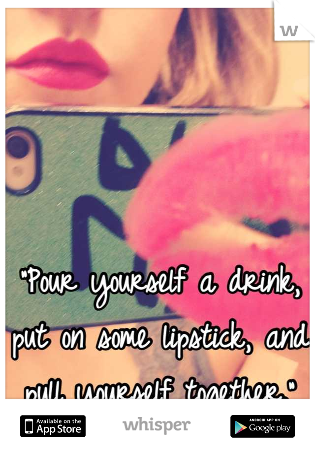 
“Pour yourself a drink, put on some lipstick, and pull yourself together.”