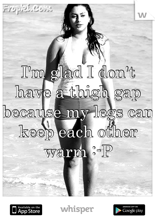 I'm glad I don't have a thigh gap because my legs can keep each other warm :-P