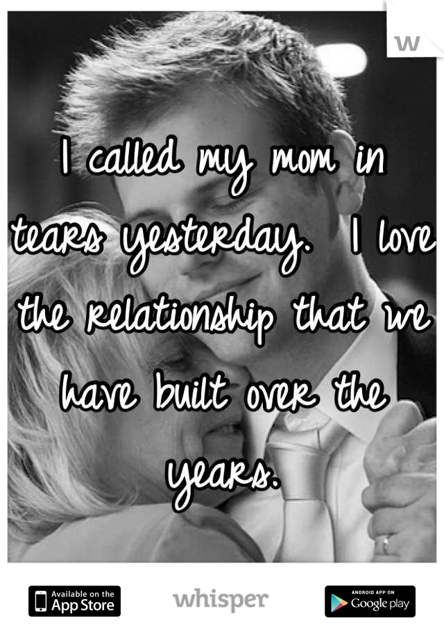 I called my mom in tears yesterday.  I love the relationship that we have built over the years.