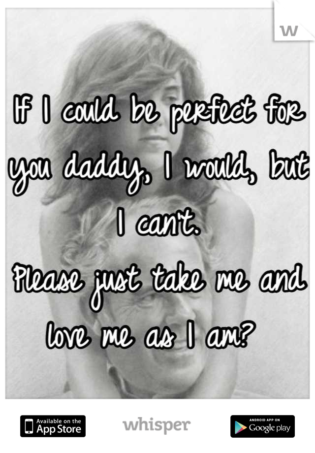 If I could be perfect for you daddy, I would, but I can't.
Please just take me and love me as I am? 