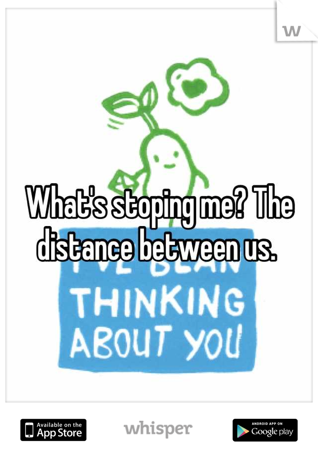 What's stoping me? The distance between us. 