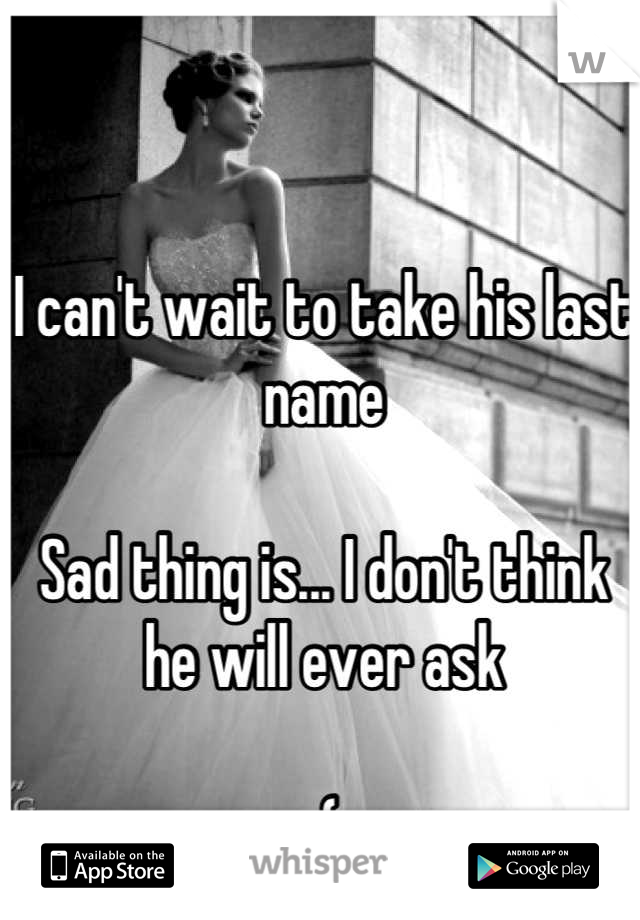 I can't wait to take his last name

Sad thing is... I don't think he will ever ask 

:(