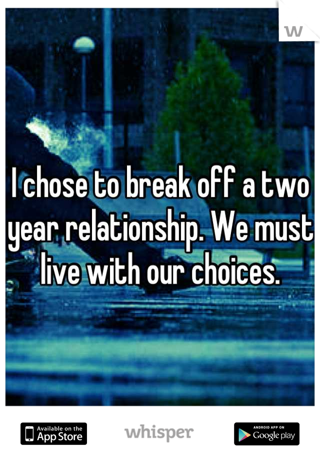 I chose to break off a two year relationship. We must live with our choices.