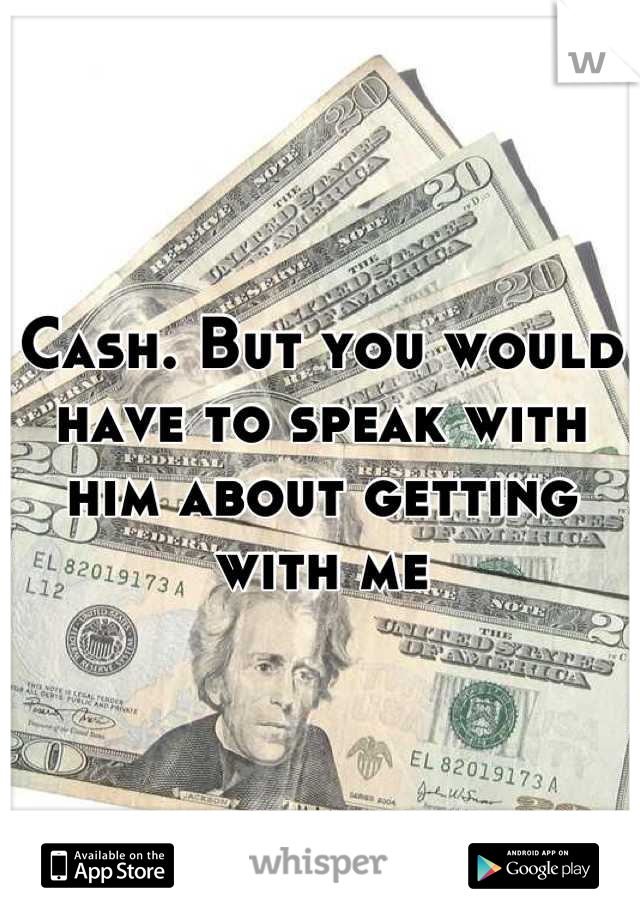 Cash. But you would have to speak with him about getting with me