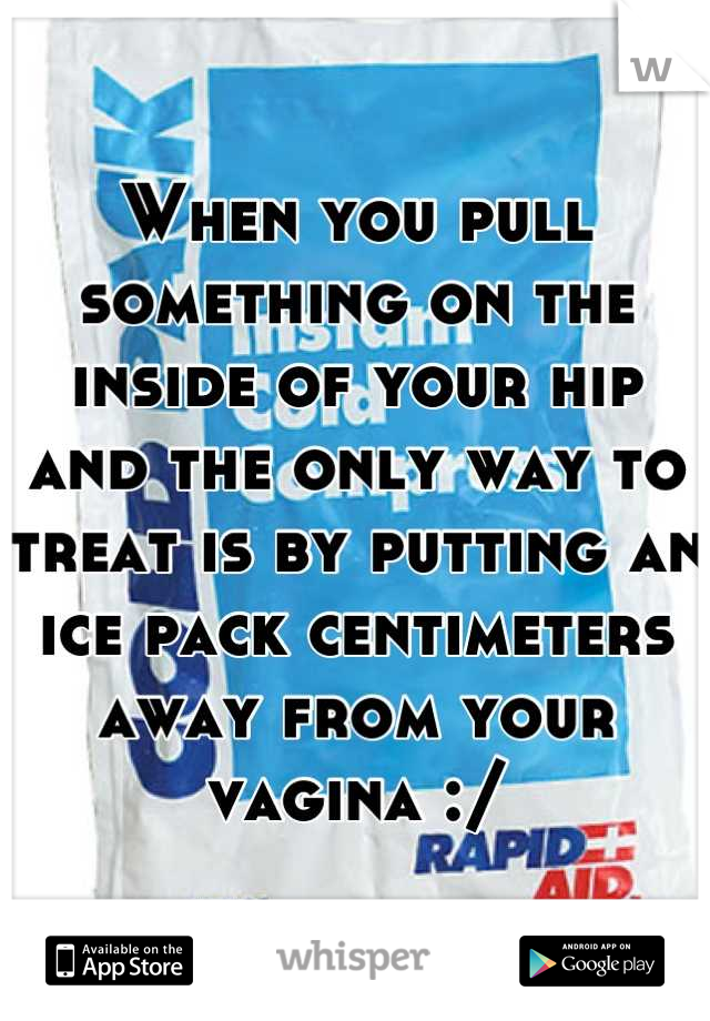 When you pull something on the inside of your hip and the only way to treat is by putting an ice pack centimeters away from your vagina :/
