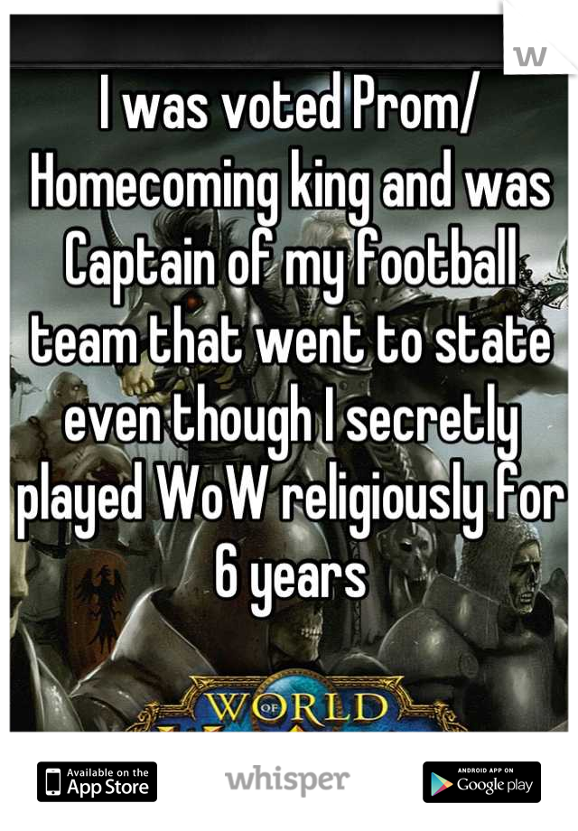 I was voted Prom/ Homecoming king and was Captain of my football team that went to state even though I secretly played WoW religiously for 6 years