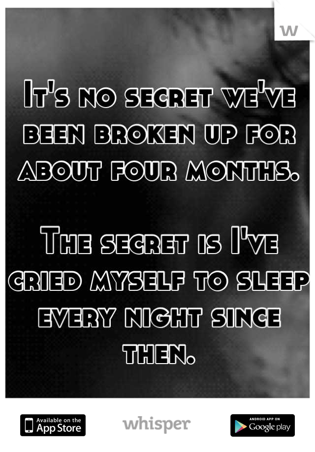 It's no secret we've been broken up for about four months.

The secret is I've cried myself to sleep every night since then.