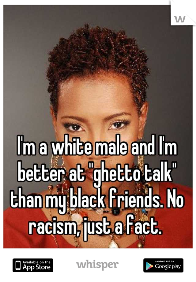 I'm a white male and I'm better at "ghetto talk" than my black friends. No racism, just a fact. 