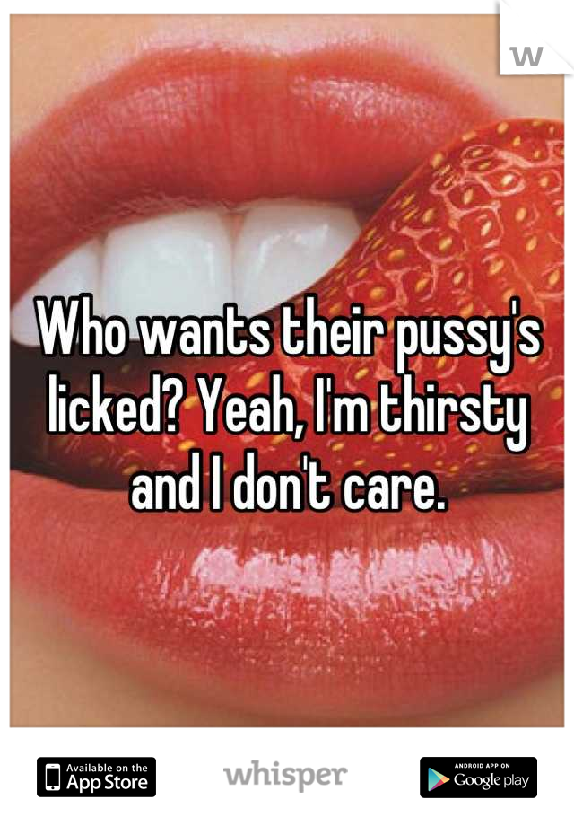 Who wants their pussy's licked? Yeah, I'm thirsty and I don't care.