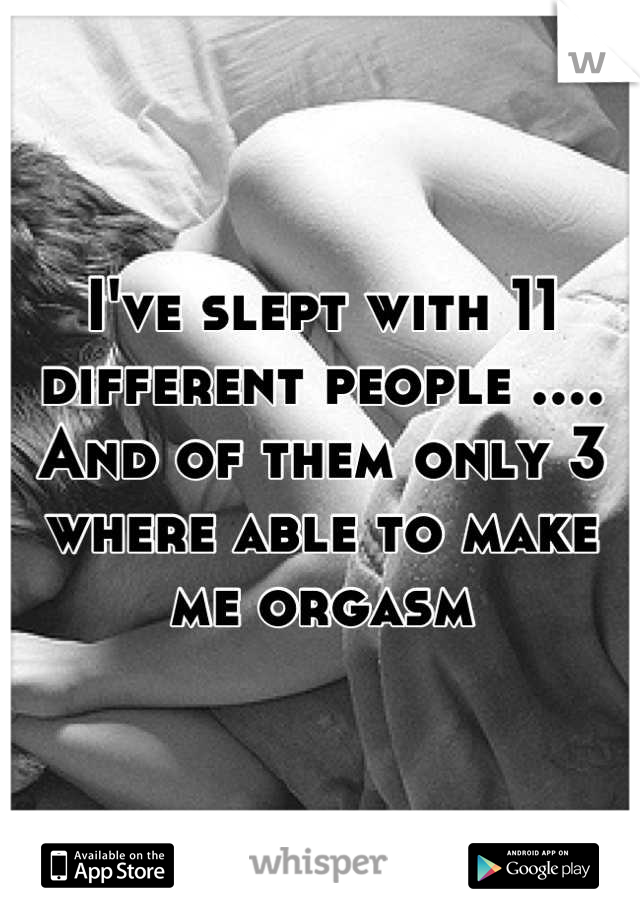 I've slept with 11 different people .... And of them only 3 where able to make me orgasm