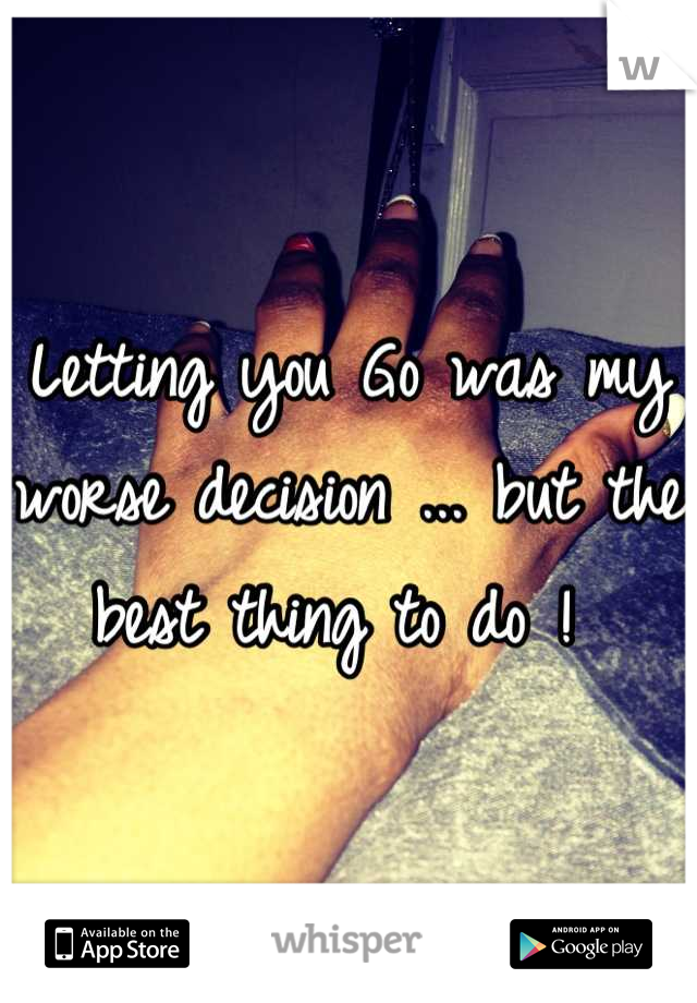 Letting you Go was my worse decision ... but the best thing to do ! 
