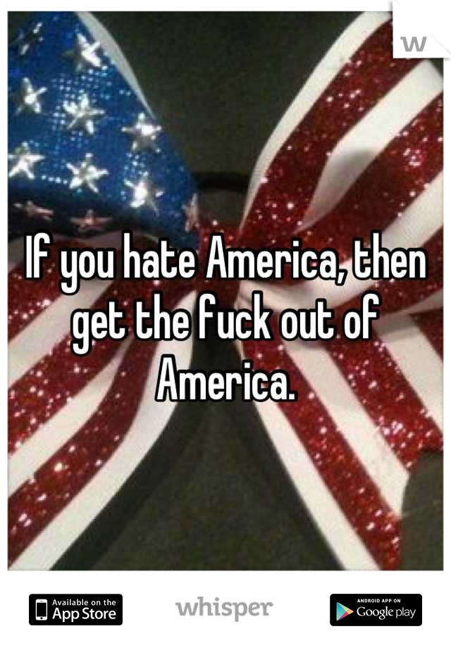 If you hate America, then get the fuck out of America.
