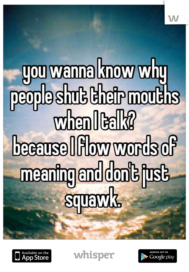 you wanna know why people shut their mouths when I talk?
because I flow words of meaning and don't just squawk. 