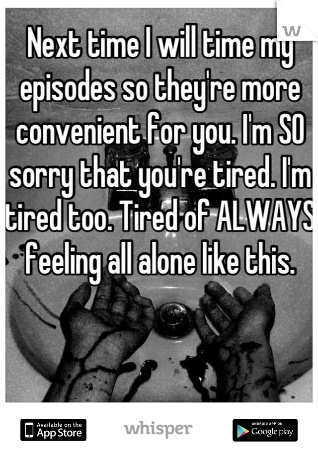 Next time I will time my episodes so they're more convenient for you. I'm SO sorry that you're tired. I'm tired too. Tired of ALWAYS feeling all alone like this.
