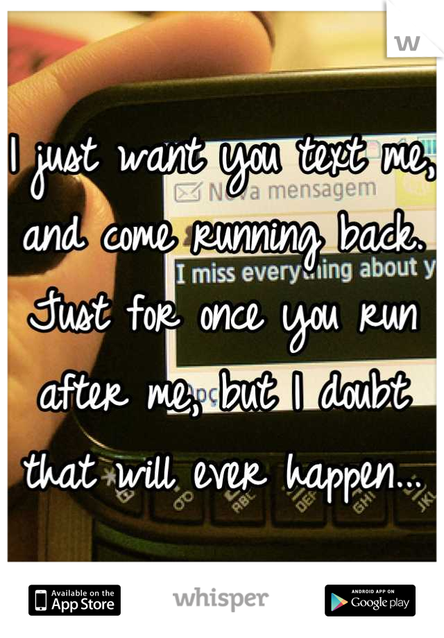 I just want you text me, and come running back. Just for once you run after me, but I doubt that will ever happen...