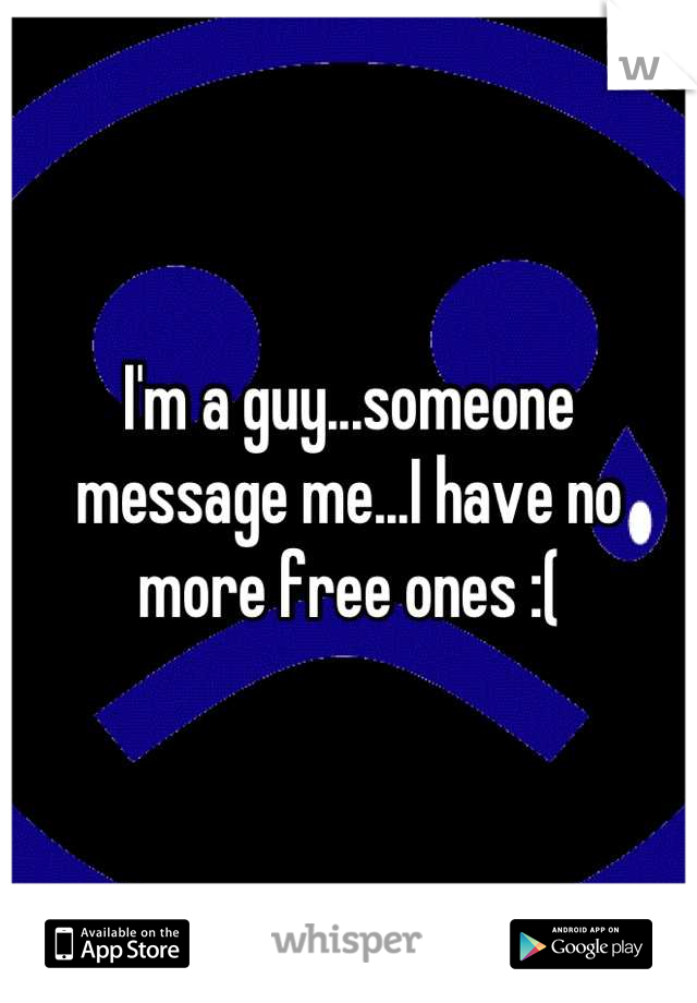 I'm a guy...someone message me...I have no more free ones :(