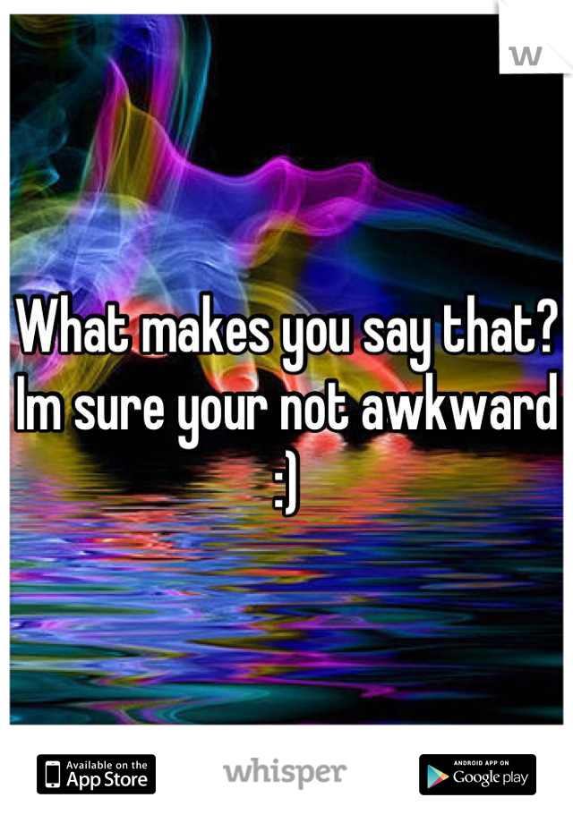 What makes you say that? Im sure your not awkward :)