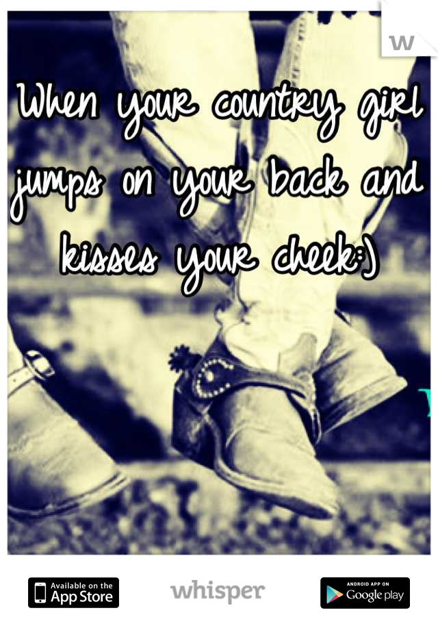 When your country girl jumps on your back and kisses your cheek:)