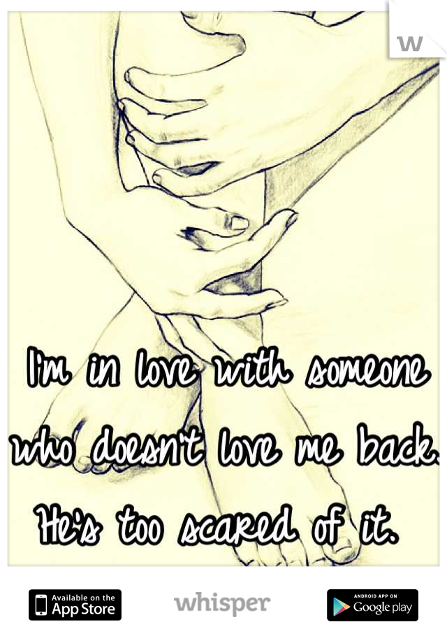 I'm in love with someone who doesn't love me back. He's too scared of it. 