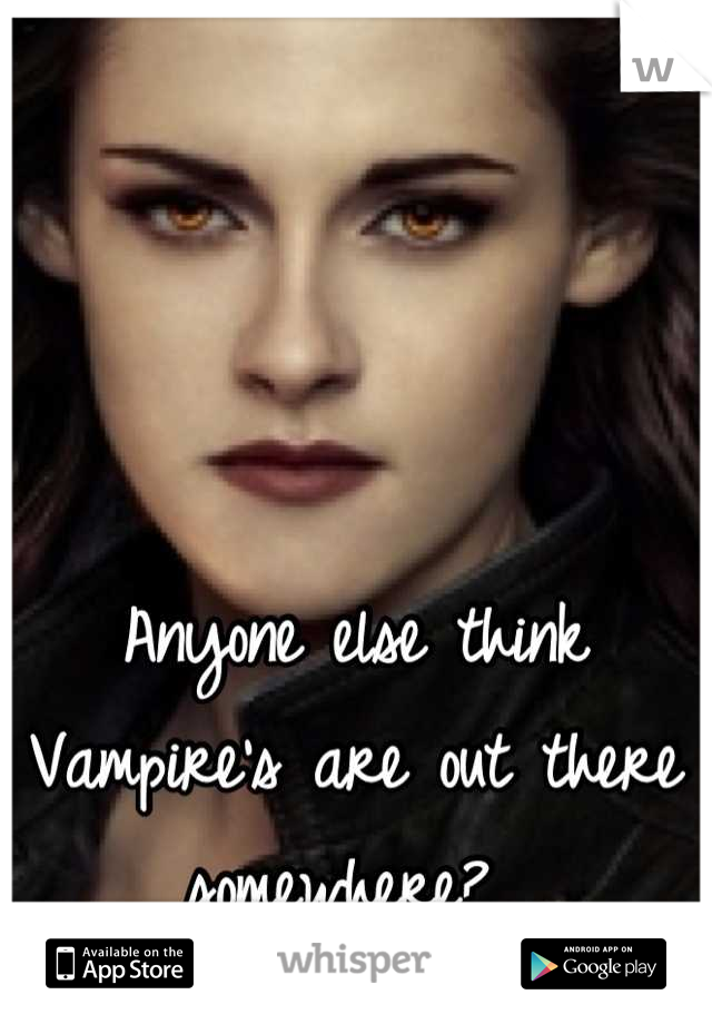 Anyone else think Vampire's are out there somewhere? 