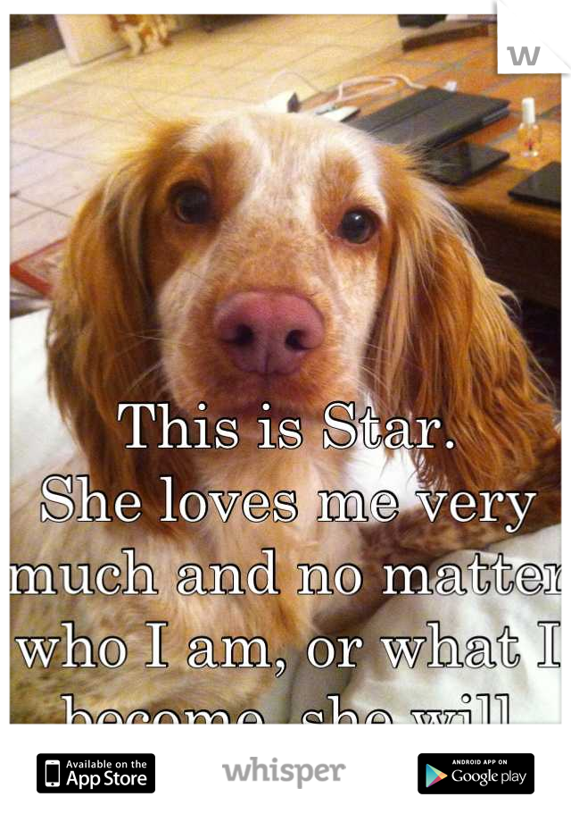 This is Star. 
She loves me very much and no matter who I am, or what I become, she will always love me xxx