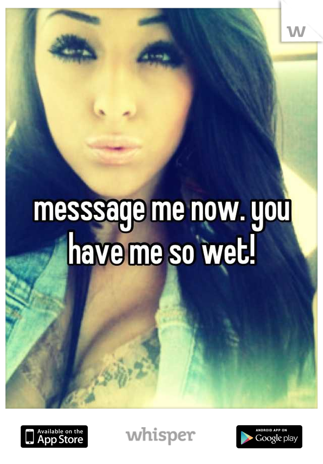 messsage me now. you have me so wet!
