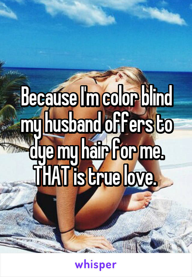 Because I'm color blind my husband offers to dye my hair for me. THAT is true love. 