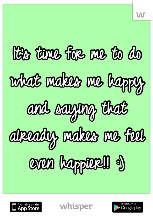 It's time for me to do what makes me happy and saying that already makes me feel even happier!! :)
