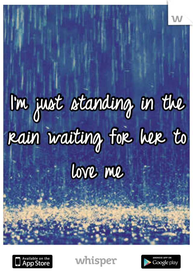I'm just standing in the rain waiting for her to love me