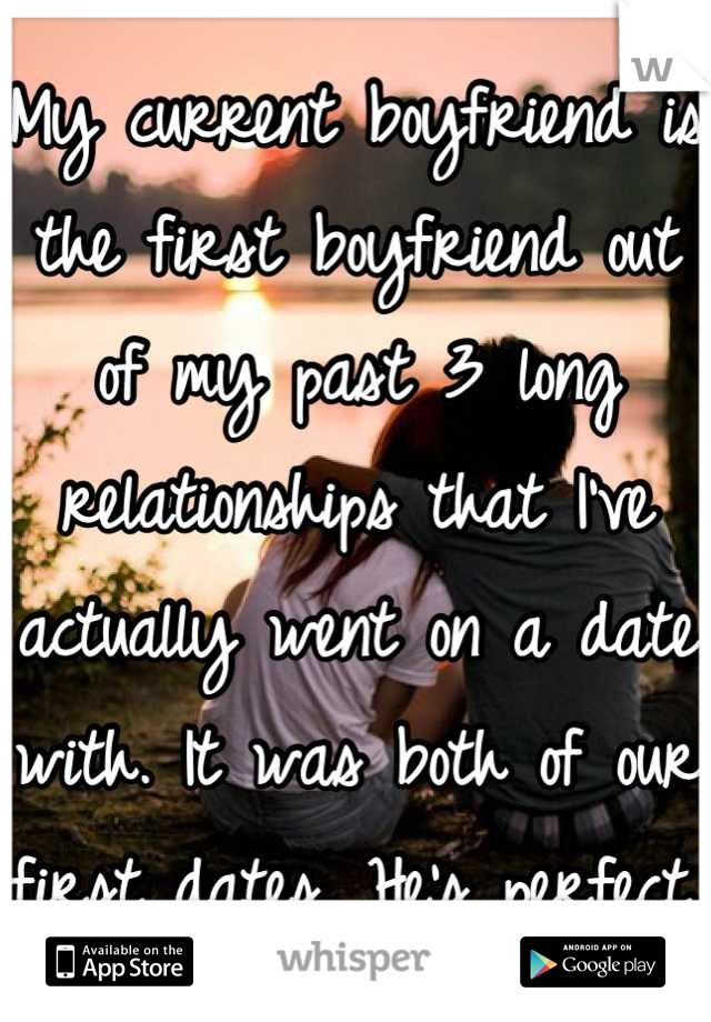 My current boyfriend is the first boyfriend out of my past 3 long relationships that I've actually went on a date with. It was both of our first dates. He's perfect.